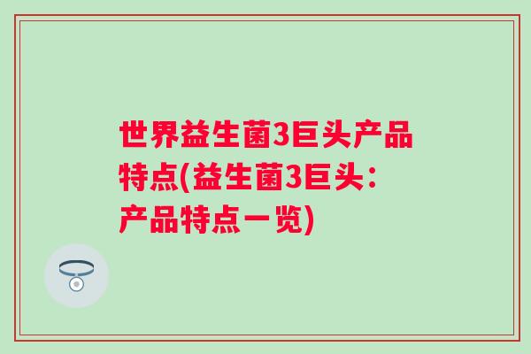 世界益生菌3巨头产品特点(益生菌3巨头:产品特点一览) 世界益生菌3巨头产品特点(益生菌3巨头:产品特点一览)
