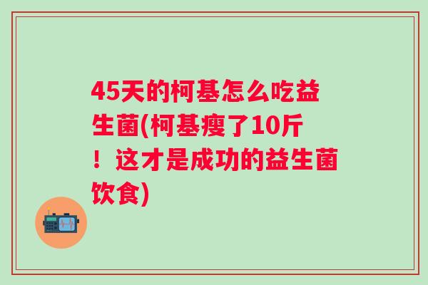 45天的柯基怎么吃益生菌(柯基瘦了10斤!这才是成功的益生菌饮食) 45天的柯基怎么吃益生菌(柯基瘦了10斤!这才是成功的益生菌饮食)