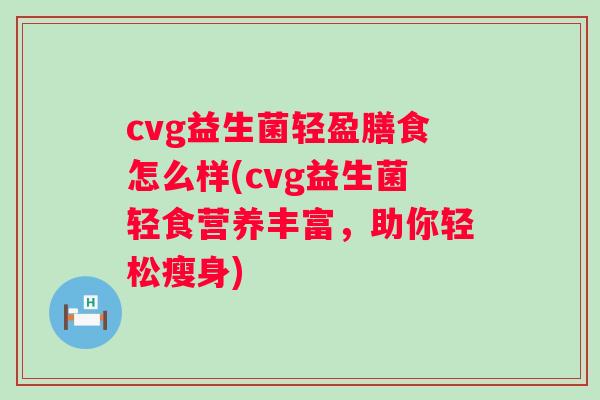 cvg益生菌轻盈膳食怎么样(cvg益生菌轻食营养丰富，助你轻松瘦身)