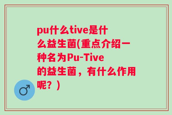 pu什么tive是什么益生菌(重点介绍一种名为Pu-Tive的益生菌，有什么作用呢？)