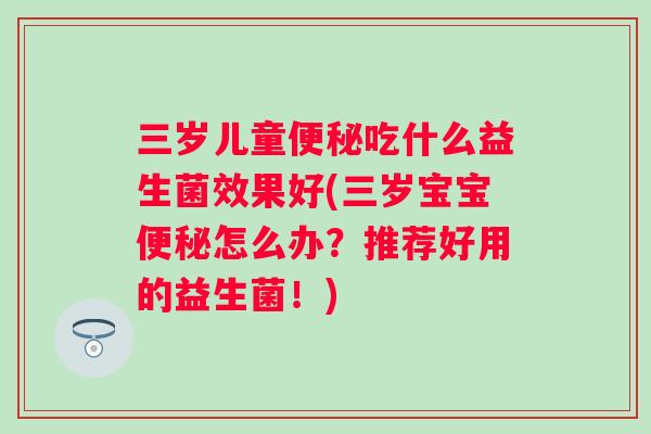 三岁儿童吃什么益生菌效果好(三岁宝宝怎么办?推荐好用的益生菌!) 三岁儿童吃什么益生菌效果好(三岁宝宝怎么办?推荐好用的益生菌!)