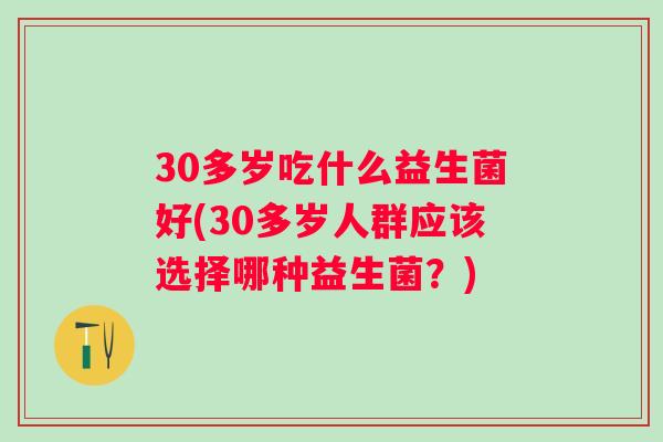 30多岁吃什么益生菌好(30多岁人群应该选择哪种益生菌？)