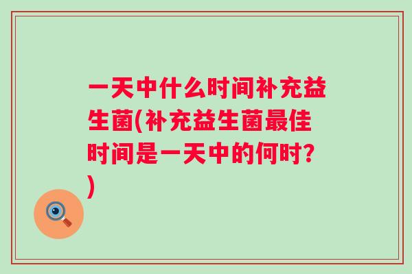 一天中什么时间补充益生菌(补充益生菌佳时间是一天中的何时？)