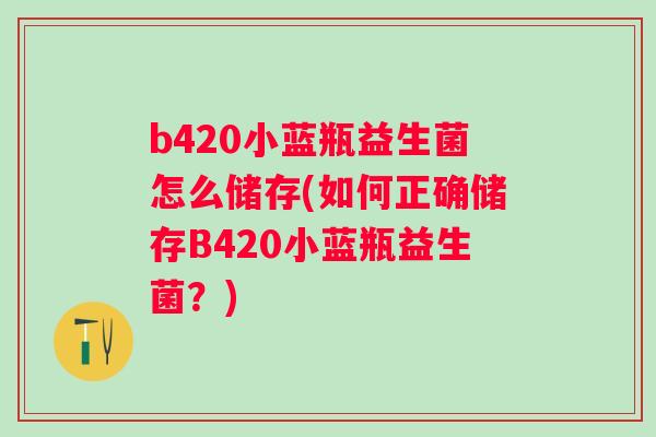 b420小蓝瓶益生菌怎么储存(如何正确储存B420小蓝瓶益生菌？)