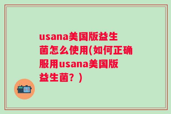 usana美国版益生菌怎么使用(如何正确服用usana美国版益生菌？)