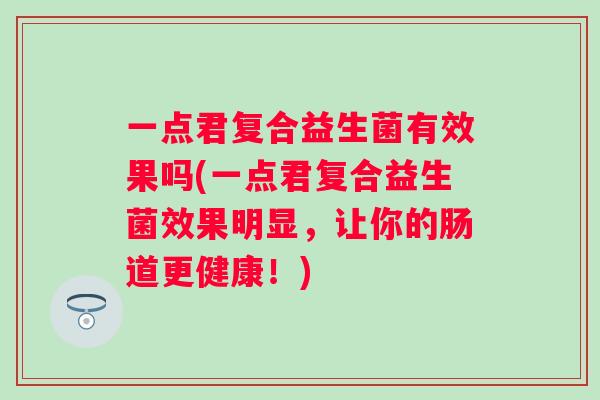 一点君复合益生菌有效果吗(一点君复合益生菌效果明显，让你的肠道更健康！)