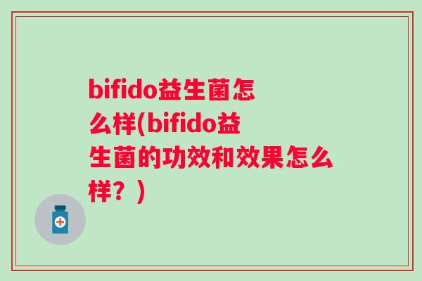 bifido益生菌怎么样(bifido益生菌的功效和效果怎么样？)