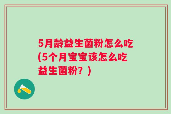 5月龄益生菌粉怎么吃(5个月宝宝该怎么吃益生菌粉？)