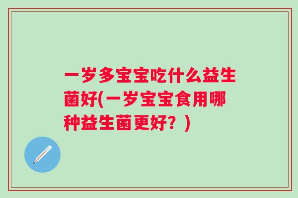 一岁多宝宝吃什么益生菌好(一岁宝宝食用哪种益生菌更好？)