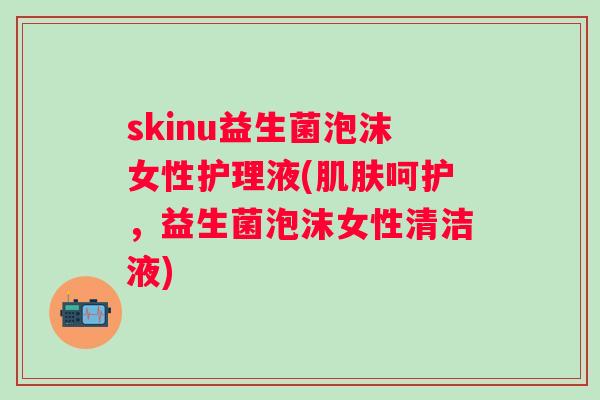 skinu益生菌泡沫女性护理液(呵护，益生菌泡沫女性清洁液)