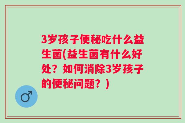 3岁孩子吃什么益生菌(益生菌有什么好处？如何消除3岁孩子的问题？)