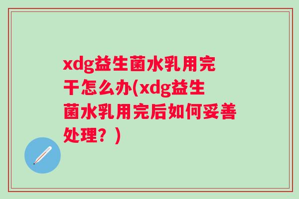 xdg益生菌水乳用完干怎么办(xdg益生菌水乳用完后如何妥善处理?) xdg益生菌水乳用完干怎么办(xdg益生菌水乳用完后如何妥善处理?)