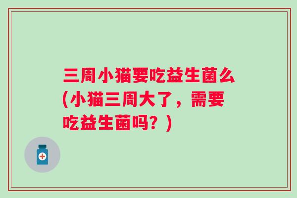 三周小猫要吃益生菌么(小猫三周大了，需要吃益生菌吗？)