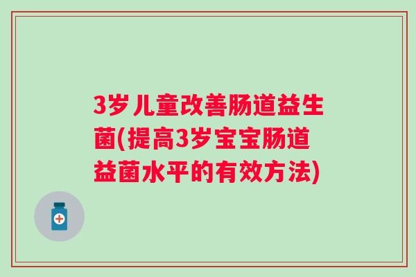3岁儿童改善肠道益生菌(提高3岁宝宝肠道益菌水平的有效方法) 3岁儿童改善肠道益生菌(提高3岁宝宝肠道益菌水平的有效方法)
