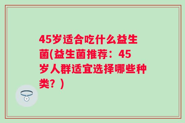 45岁适合吃什么益生菌(益生菌推荐：45岁人群适宜选择哪些种类？)