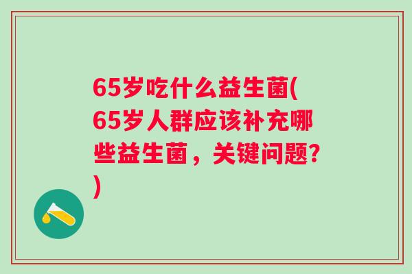 65岁吃什么益生菌(65岁人群应该补充哪些益生菌,关键问题?) 65岁吃什么益生菌(65岁人群应该补充哪些益生菌,关键问题?)