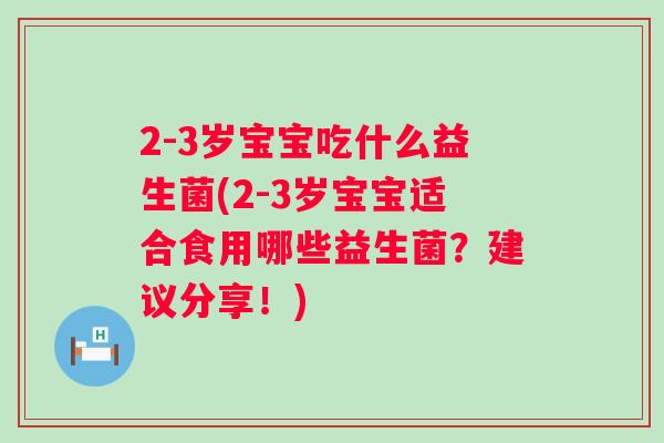 2-3岁宝宝吃什么益生菌(2-3岁宝宝适合食用哪些益生菌?建议分享!) 2-3岁宝宝吃什么益生菌(2-3岁宝宝适合食用哪些益生菌?建议分享!)