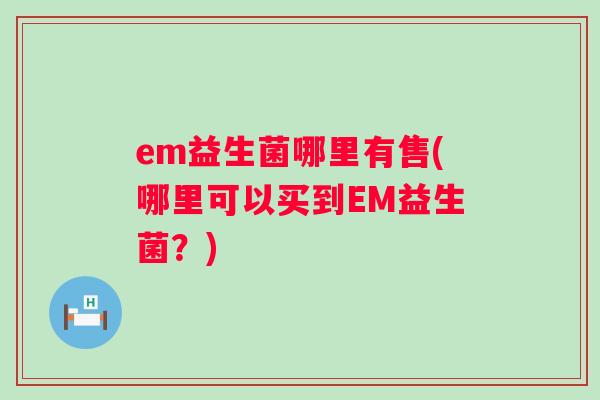 em益生菌哪里有售(哪里可以买到EM益生菌？)