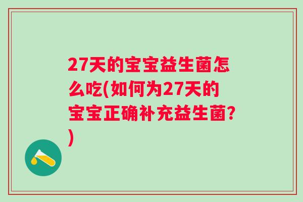 27天的宝宝益生菌怎么吃(如何为27天的宝宝正确补充益生菌?) 27天的宝宝益生菌怎么吃(如何为27天的宝宝正确补充益生菌?)