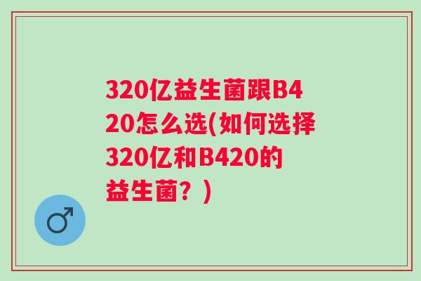 320亿益生菌跟B420怎么选(如何选择320亿和B420的益生菌？)