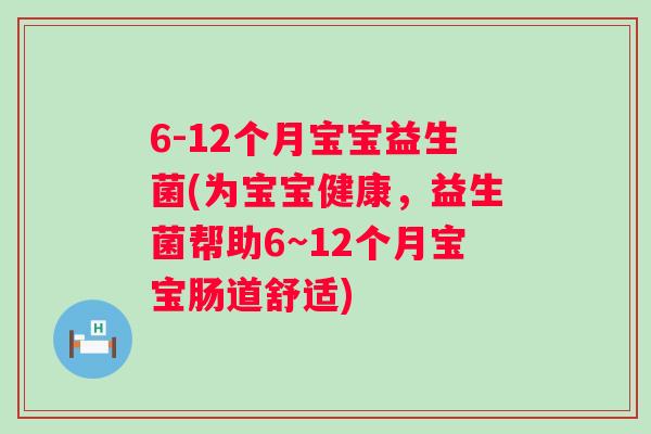 6-12个月宝宝益生菌(为宝宝健康，益生菌帮助6~12个月宝宝肠道舒适)