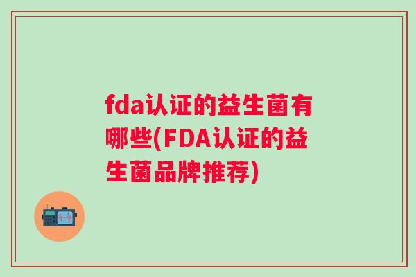 fda认证的益生菌有哪些(FDA认证的益生菌品牌推荐) fda认证的益生菌有哪些(FDA认证的益生菌品牌推荐)