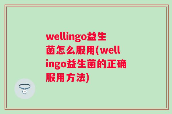 wellingo益生菌怎么服用(wellingo益生菌的正确服用方法) wellingo益生菌怎么服用(wellingo益生菌的正确服用方法)