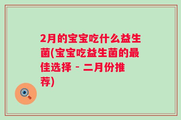 2月的宝宝吃什么益生菌(宝宝吃益生菌的佳选择 - 二月份推荐) 2月的宝宝吃什么益生菌(宝宝吃益生菌的佳选择 - 二月份推荐)