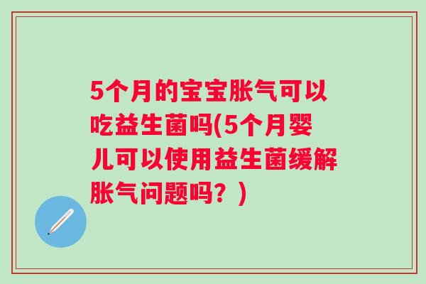 5个月的宝宝可以吃益生菌吗(5个月婴儿可以使用益生菌缓解问题吗?) 5个月的宝宝可以吃益生菌吗(5个月婴儿可以使用益生菌缓解问题吗?)
