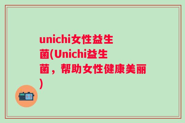 unichi女性益生菌(Unichi益生菌,帮助女性健康美丽) unichi女性益生菌(Unichi益生菌,帮助女性健康美丽)