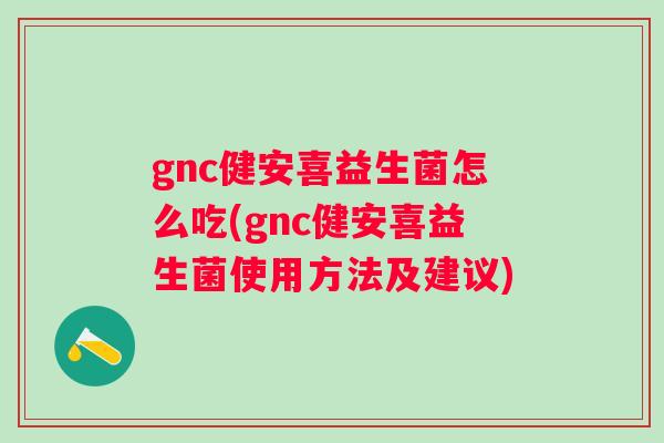 gnc健安喜益生菌怎么吃(gnc健安喜益生菌使用方法及建议)