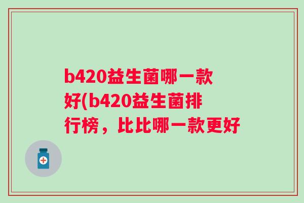 b420益生菌哪一款好(b420益生菌排行榜,比比哪一款更好 b420益生菌哪一款好(b420益生菌排行榜,比比哪一款更好
