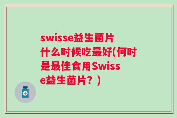 swisse益生菌片什么时候吃好(何时是佳食用Swisse益生菌片?) swisse益生菌片什么时候吃好(何时是佳食用Swisse益生菌片?)