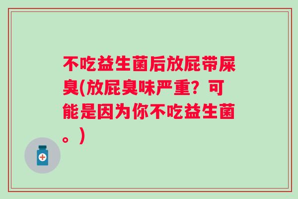 不吃益生菌后放屁带屎臭(放屁臭味严重?可能是因为你不吃益生菌。) 不吃益生菌后放屁带屎臭(放屁臭味严重?可能是因为你不吃益生菌。)
