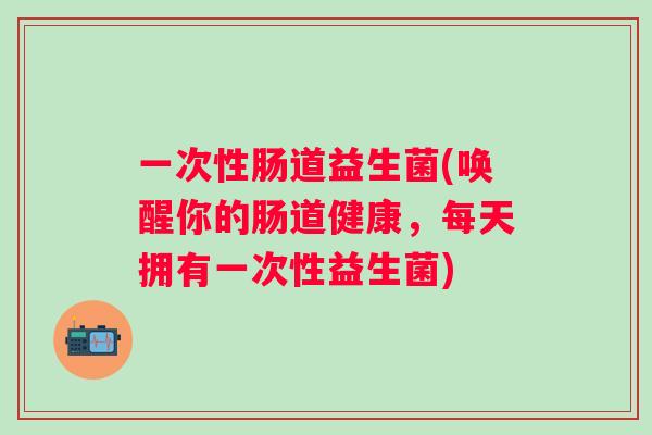 一次性肠道益生菌(唤醒你的肠道健康，每天拥有一次性益生菌)