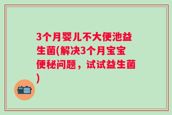 3个月婴儿不大便池益生菌(解决3个月宝宝问题,试试益生菌) 3个月婴儿不大便池益生菌(解决3个月宝宝问题,试试益生菌)