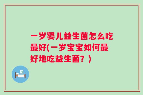 一岁婴儿益生菌怎么吃好(一岁宝宝如何好地吃益生菌?) 一岁婴儿益生菌怎么吃好(一岁宝宝如何好地吃益生菌?)