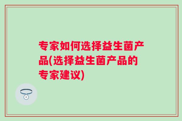 专家如何选择益生菌产品(选择益生菌产品的专家建议)