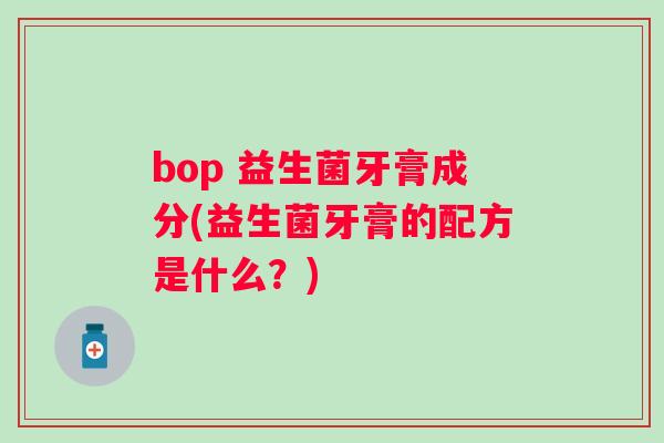 bop 益生菌牙膏成分(益生菌牙膏的配方是什么？)