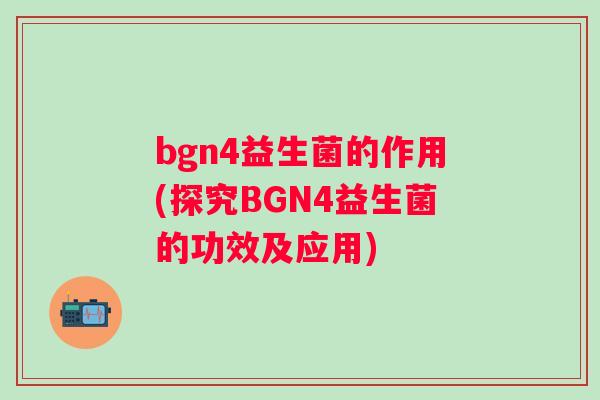 bgn4益生菌的作用(探究BGN4益生菌的功效及应用)