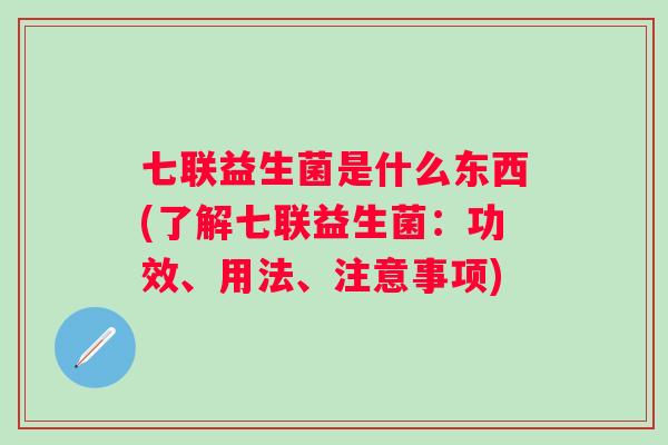 七联益生菌是什么东西(了解七联益生菌:功效、用法、注意事项) 七联益生菌是什么东西(了解七联益生菌:功效、用法、注意事项)