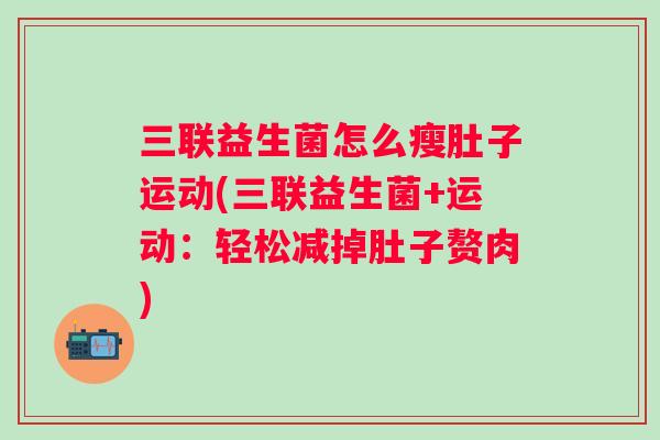 三联益生菌怎么瘦肚子运动(三联益生菌+运动:轻松减掉肚子赘肉) 三联益生菌怎么瘦肚子运动(三联益生菌+运动:轻松减掉肚子赘肉)