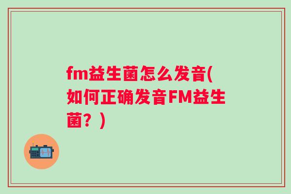 fm益生菌怎么发音(如何正确发音FM益生菌?) fm益生菌怎么发音(如何正确发音FM益生菌?)