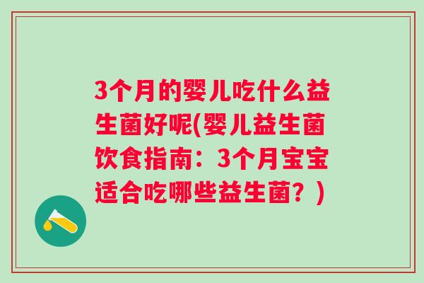 3个月的婴儿吃什么益生菌好呢(婴儿益生菌饮食指南：3个月宝宝适合吃哪些益生菌？)