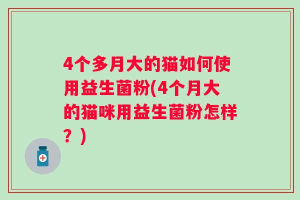 4个多月大的猫如何使用益生菌粉(4个月大的猫咪用益生菌粉怎样?) 4个多月大的猫如何使用益生菌粉(4个月大的猫咪用益生菌粉怎样?)