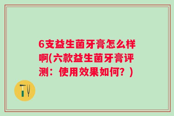 6支益生菌牙膏怎么样啊(六款益生菌牙膏评测：使用效果如何？)