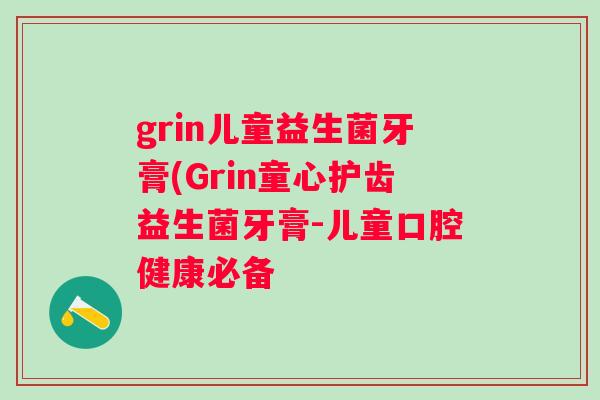 grin儿童益生菌牙膏(Grin童心护齿益生菌牙膏-儿童口腔健康必备 grin儿童益生菌牙膏(Grin童心护齿益生菌牙膏-儿童口腔健康必备