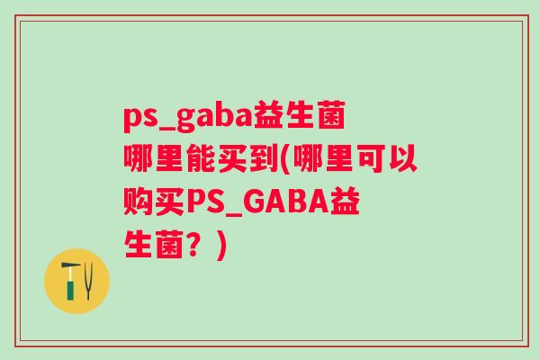 ps_gaba益生菌哪里能买到(哪里可以购买PS_GABA益生菌？)