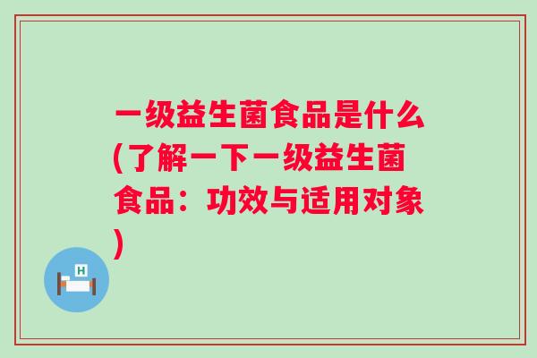 一级益生菌食品是什么(了解一下一级益生菌食品:功效与适用对象) 一级益生菌食品是什么(了解一下一级益生菌食品:功效与适用对象)