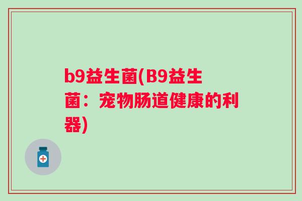 b9益生菌(B9益生菌：宠物肠道健康的利器)